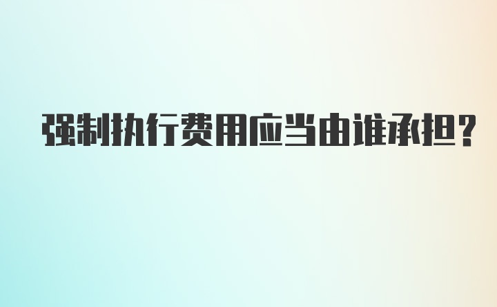 强制执行费用应当由谁承担？