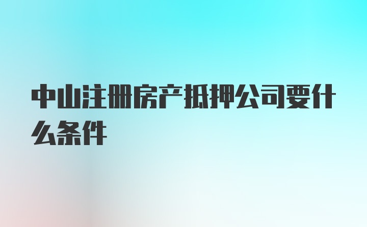 中山注册房产抵押公司要什么条件