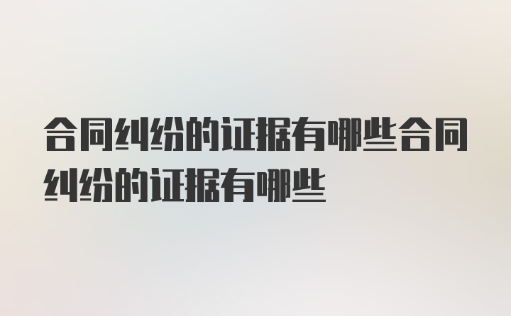 合同纠纷的证据有哪些合同纠纷的证据有哪些