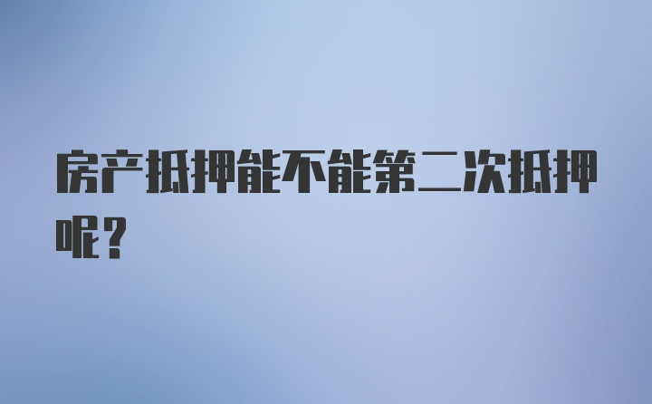 房产抵押能不能第二次抵押呢？