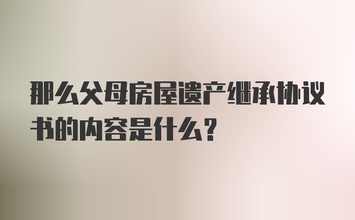 那么父母房屋遗产继承协议书的内容是什么？