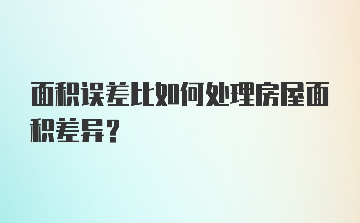 面积误差比如何处理房屋面积差异？