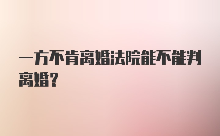 一方不肯离婚法院能不能判离婚？