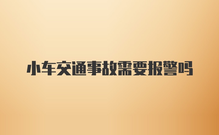 小车交通事故需要报警吗