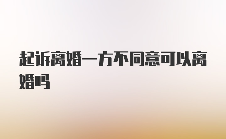 起诉离婚一方不同意可以离婚吗