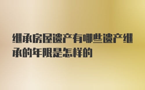 继承房屋遗产有哪些遗产继承的年限是怎样的