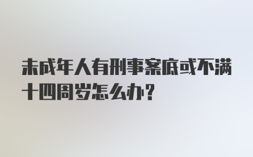 未成年人有刑事案底或不满十四周岁怎么办？