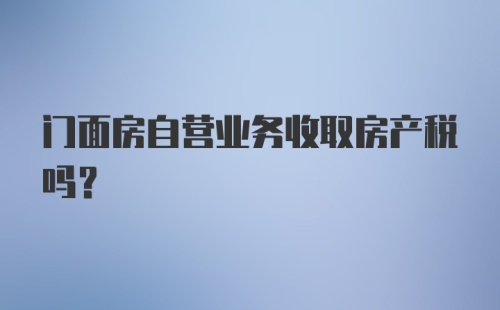 门面房自营业务收取房产税吗？