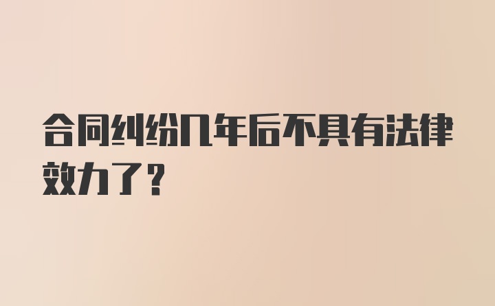 合同纠纷几年后不具有法律效力了？