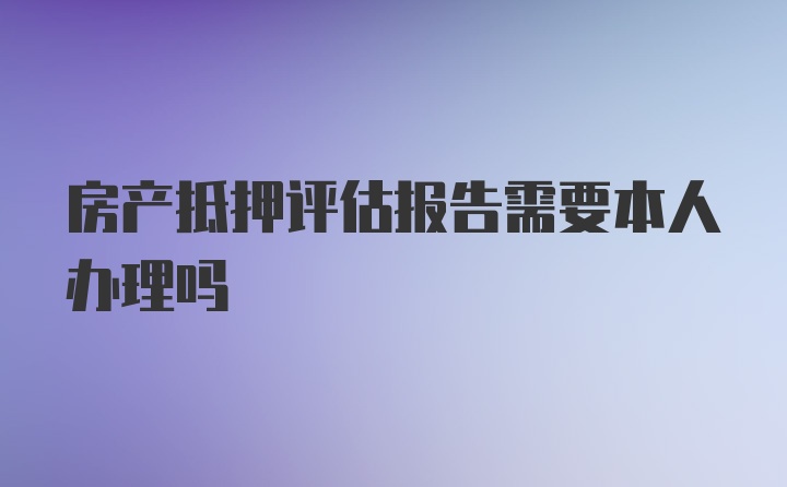 房产抵押评估报告需要本人办理吗