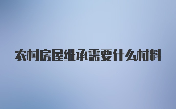 农村房屋继承需要什么材料