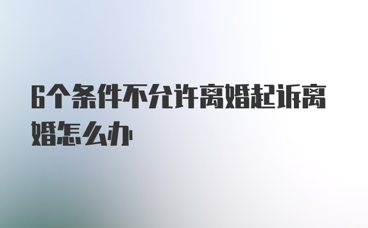 6个条件不允许离婚起诉离婚怎么办