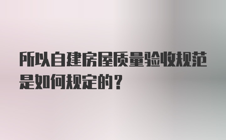 所以自建房屋质量验收规范是如何规定的？