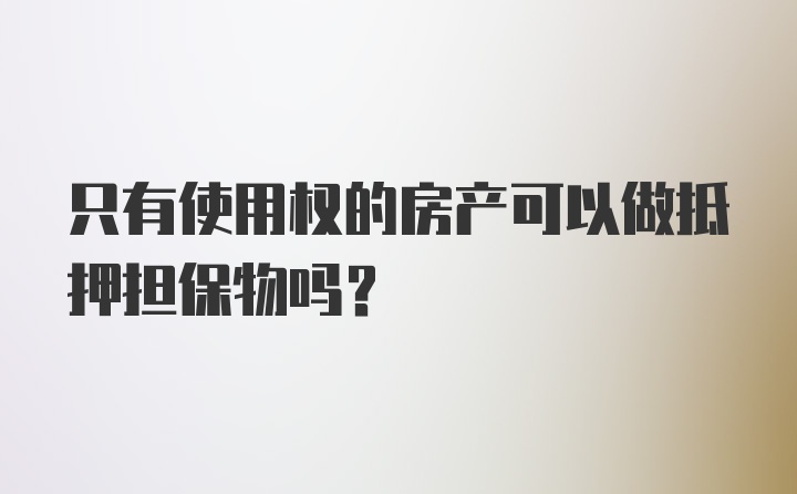 只有使用权的房产可以做抵押担保物吗?