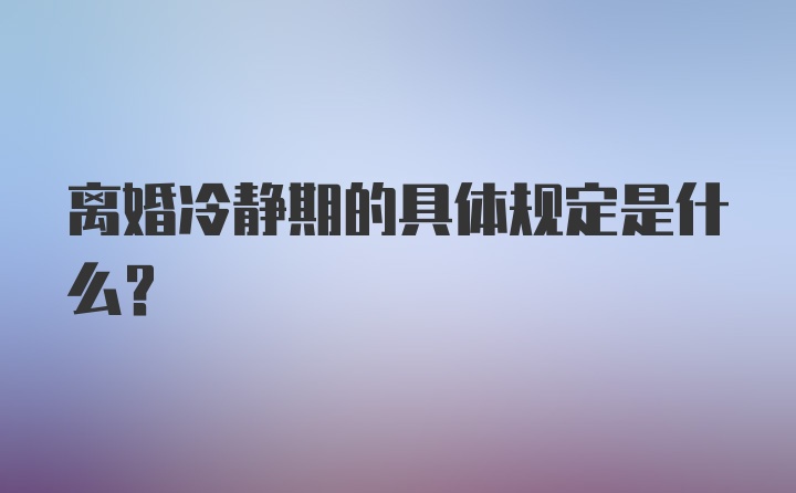 离婚冷静期的具体规定是什么?