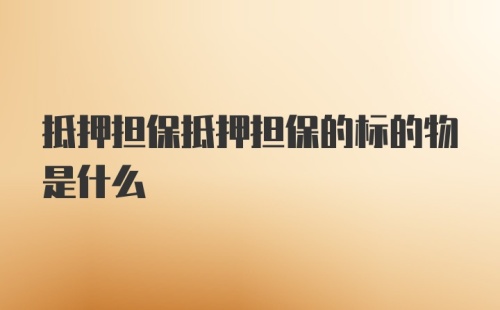 抵押担保抵押担保的标的物是什么