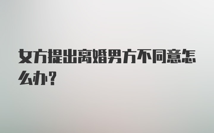 女方提出离婚男方不同意怎么办?