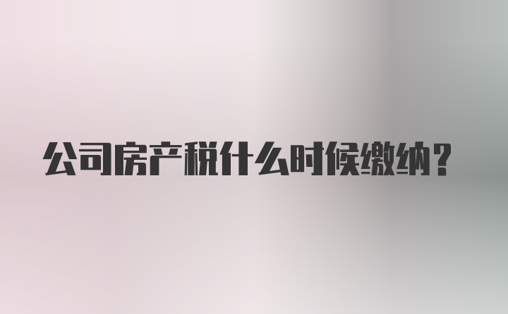 公司房产税什么时候缴纳？