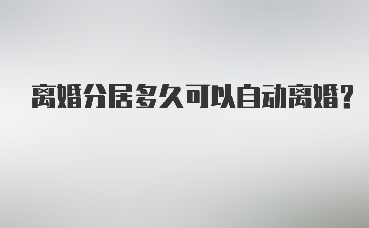 离婚分居多久可以自动离婚？