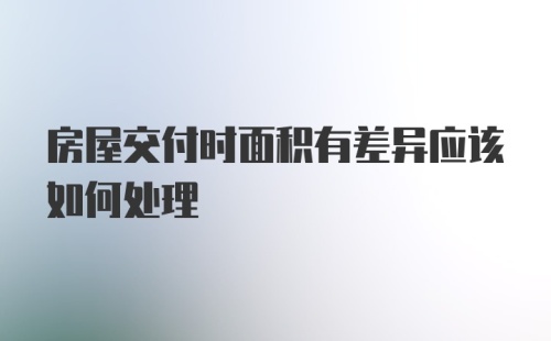 房屋交付时面积有差异应该如何处理