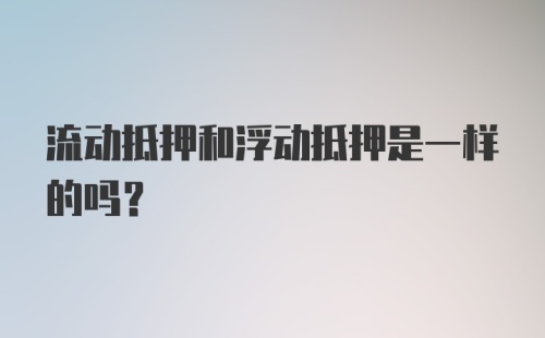 流动抵押和浮动抵押是一样的吗？