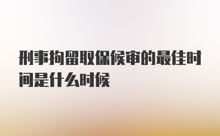 刑事拘留取保候审的最佳时间是什么时候