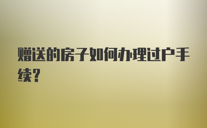 赠送的房子如何办理过户手续？