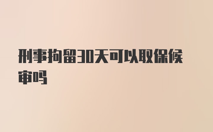 刑事拘留30天可以取保候审吗