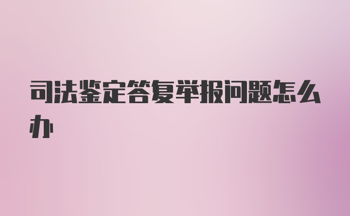 司法鉴定答复举报问题怎么办