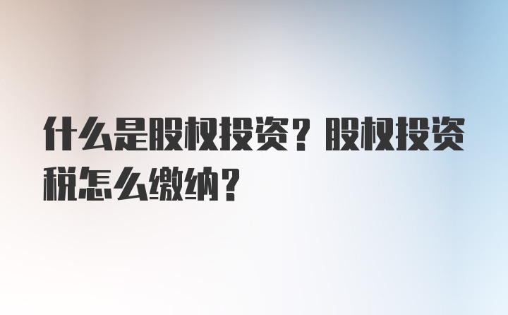 什么是股权投资？股权投资税怎么缴纳？