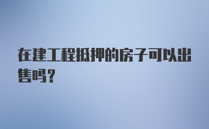 在建工程抵押的房子可以出售吗？