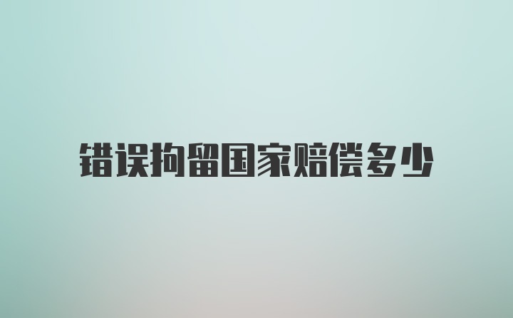 错误拘留国家赔偿多少