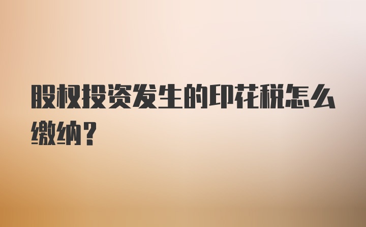 股权投资发生的印花税怎么缴纳?