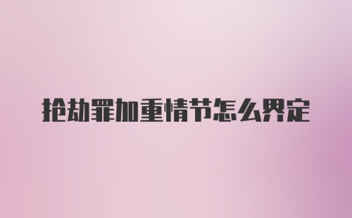 抢劫罪加重情节怎么界定