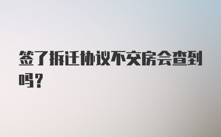 签了拆迁协议不交房会查到吗？