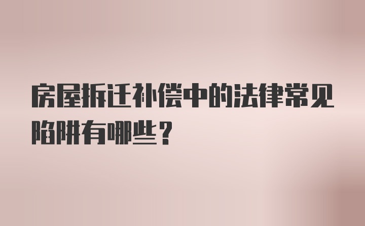 房屋拆迁补偿中的法律常见陷阱有哪些？