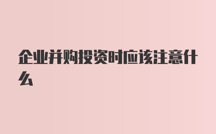 企业并购投资时应该注意什么