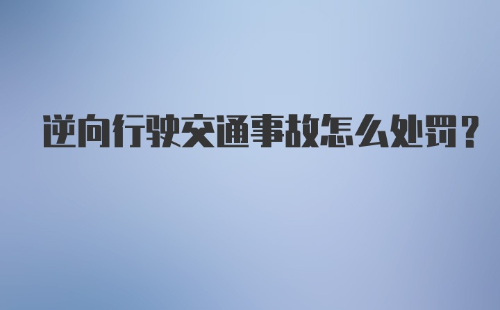 逆向行驶交通事故怎么处罚？