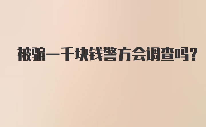 被骗一千块钱警方会调查吗？