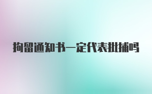 拘留通知书一定代表批捕吗