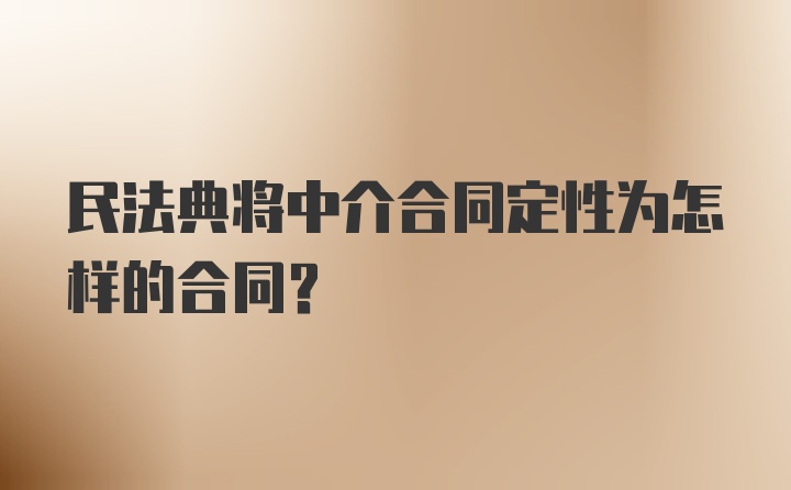 民法典将中介合同定性为怎样的合同？