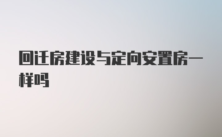 回迁房建设与定向安置房一样吗