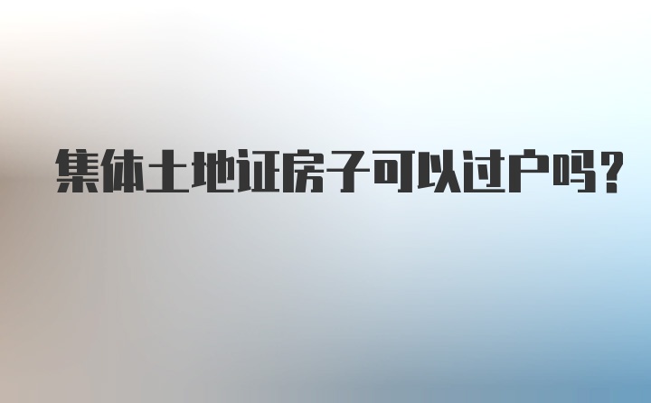 集体土地证房子可以过户吗？