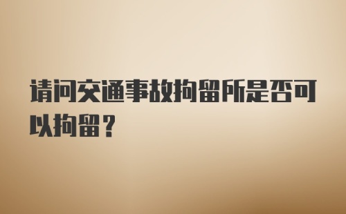 请问交通事故拘留所是否可以拘留？