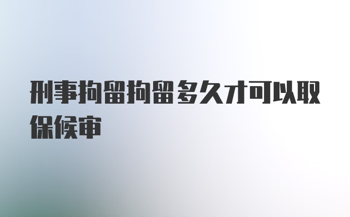 刑事拘留拘留多久才可以取保候审