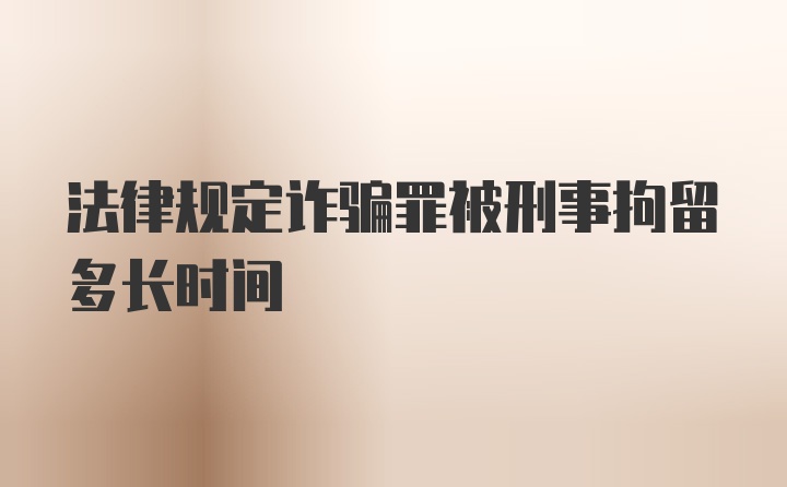 法律规定诈骗罪被刑事拘留多长时间