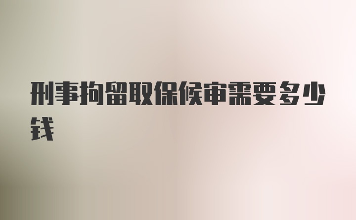 刑事拘留取保候审需要多少钱