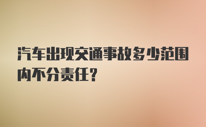 汽车出现交通事故多少范围内不分责任？