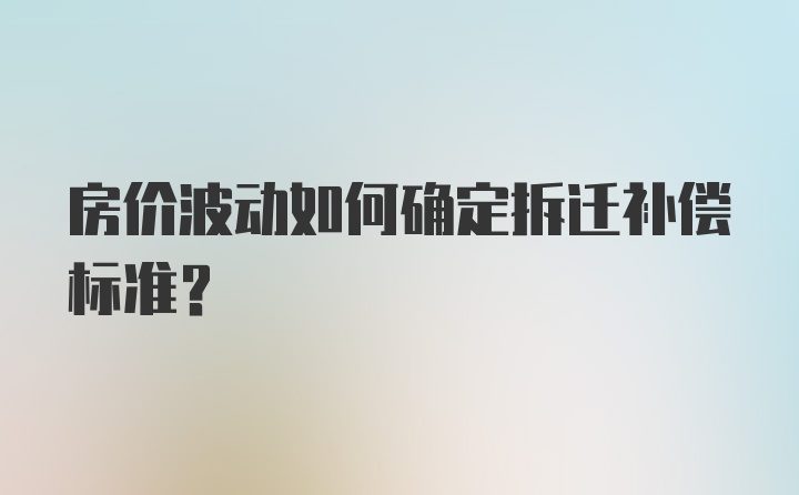 房价波动如何确定拆迁补偿标准？