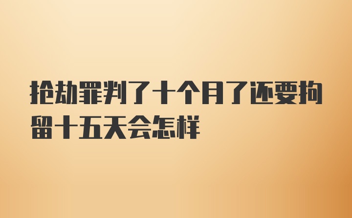 抢劫罪判了十个月了还要拘留十五天会怎样